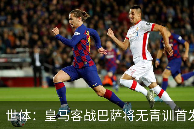 世体：皇马客战巴萨将无青训首发，10年首见