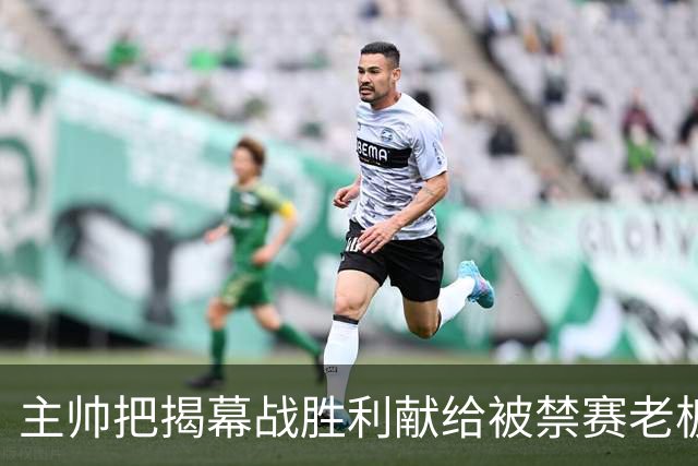 主帅把揭幕战胜利献给被禁赛老板：我们仍在为他而战