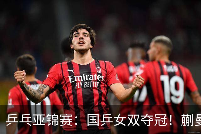 乒乓亚锦赛：国乒女双夺冠！蒯曼/王艺迪决赛3-1逆转张本美和/早田希娜