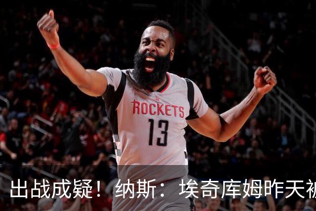 出战成疑！纳斯：埃奇库姆昨天被膝盖顶到肋侧 今天他感觉酸痛