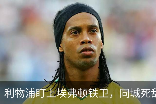 利物浦盯上埃弗顿铁卫，同城死敌宁可贱卖曼联也不卖他