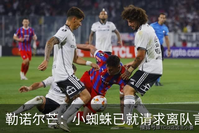 勒诺尔芒：小蜘蛛已就请求离队言论向球迷道歉，足以说明为人