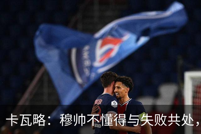 卡瓦略：穆帅不懂得与失败共处，那些国家德比有时越过了界限