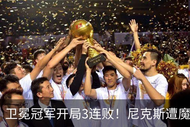 卫冕冠军开局3连败！尼克斯遭魔术逆转 布伦森28分小瓦23+13+9