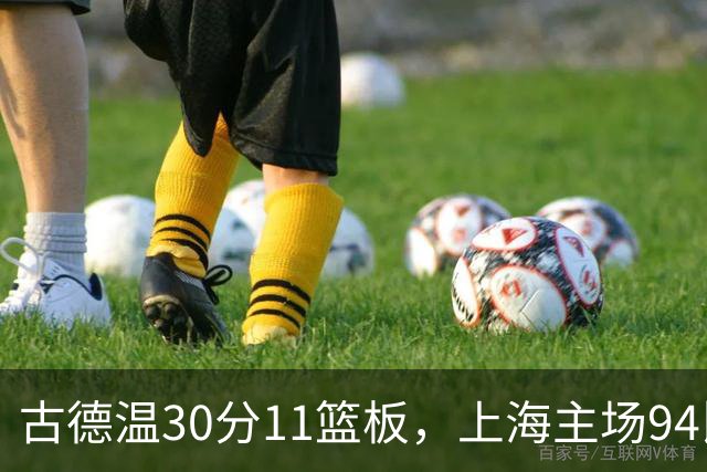 古德温30分11篮板，上海主场94比89击退福建