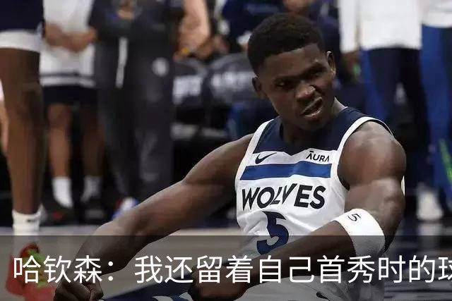 哈钦森：我还留着自己首秀时的球衣 凯恩或姆巴佩会赢得金球奖