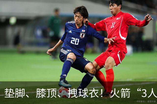 垫脚、膝顶、拽球衣！火箭“3人”均险受伤，他真是顶级恶汉