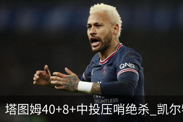 塔图姆40+8+中投压哨绝杀 凯尔特人加时险胜篮网