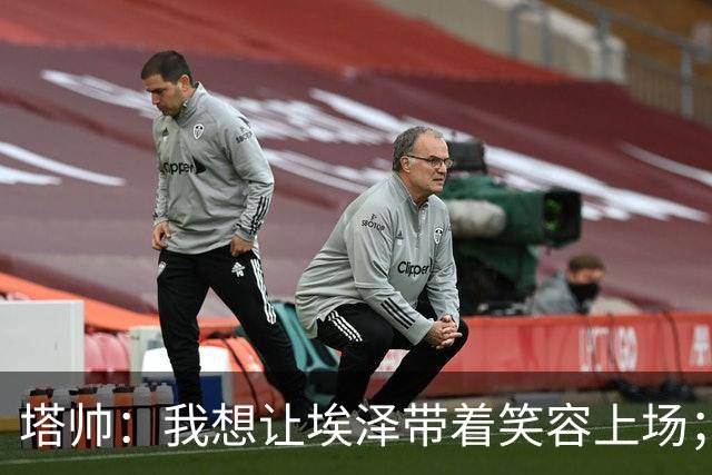 塔帅：我想让埃泽带着笑容上场；苏比门迪需凭表现去争取首发