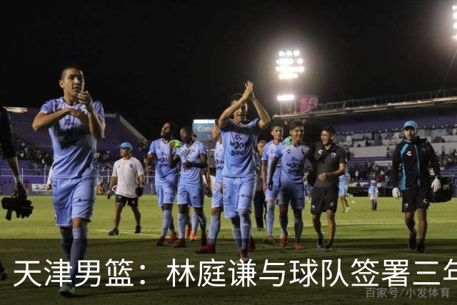 天津男篮：林庭谦与球队签署三年顶薪合同