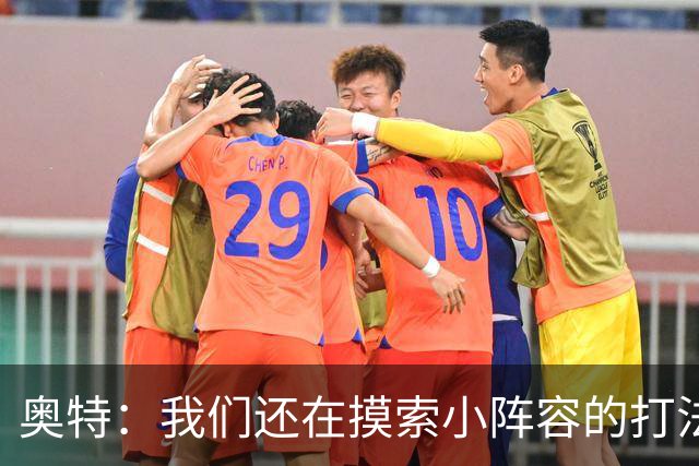 奥特：我们还在摸索小阵容的打法 队内的高大侧翼能顶5号位