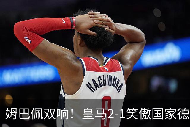 姆巴佩双响！皇马2-1笑傲国家德比！巴萨主场遇西甲首败9连胜终结