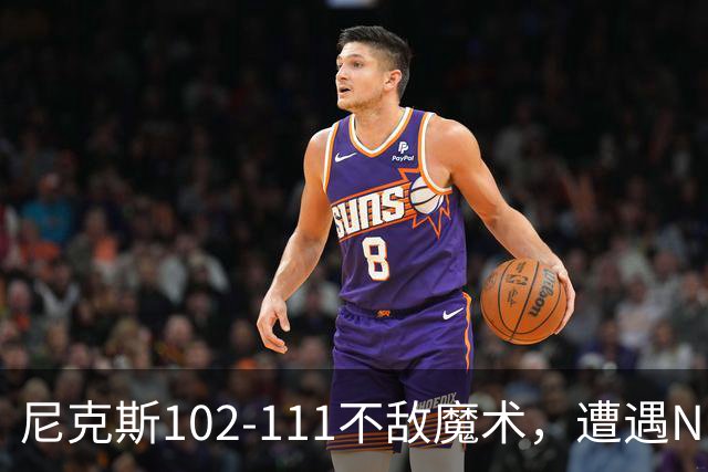 尼克斯102-111不敌魔术，遭遇NBA开赛3连败，布伦森28分3板4助