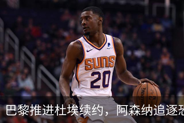 巴黎推进杜埃续约，阿森纳追逐恐落空