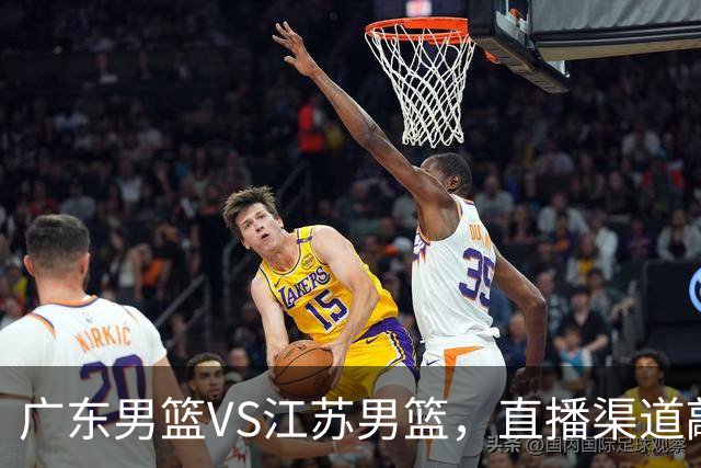 广东男篮VS江苏男篮，直播渠道敲定，赛前带来广东男篮徐杰、亚帅、弗格以及江苏男篮庞峥麟的最新消息！