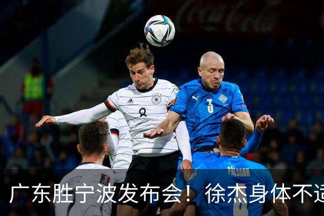 广东胜宁波发布会！徐杰身体不适缺席，胡明轩强调磨合找最佳状态