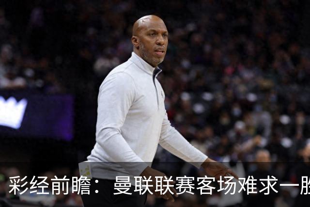 彩经前瞻：曼联联赛客场难求一胜，切尔西主场进攻强势