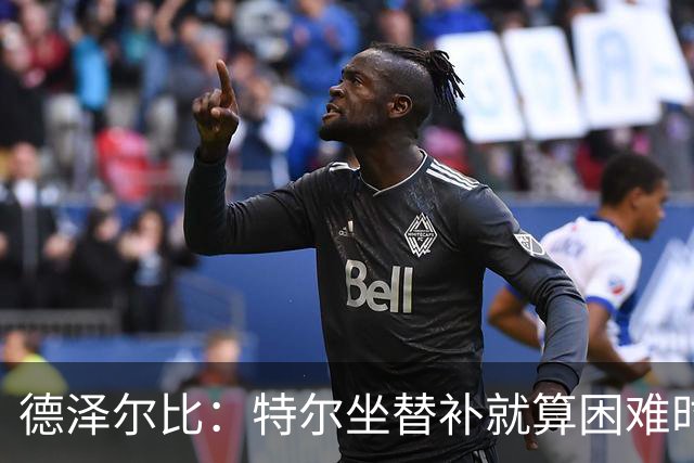 德泽尔比：特尔坐替补就算困难时刻？这是成长的一部分