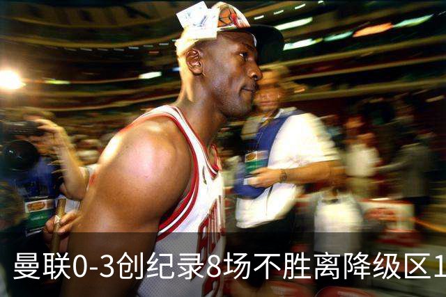 曼联0-3创纪录8场不胜离降级区1分！卡里克挥别球迷，承认恐下课