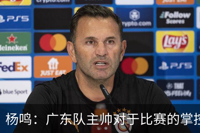 杨鸣：广东队主帅对于比赛的掌控和熟悉程度都很难让人理解