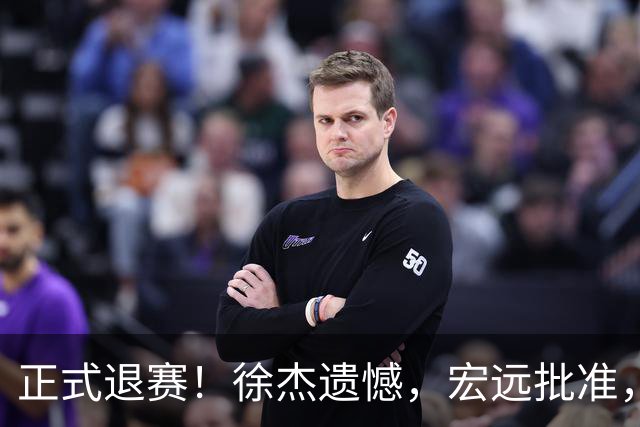 正式退赛！徐杰遗憾，宏远批准，状态低迷被批想女友，亲自下场回应