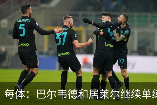 每体：巴尔韦德和居莱尔继续单练，不过预计他们能出战桑坦德竞技