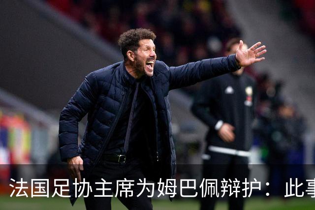 法国足协主席为姆巴佩辩护：此事应到此为止；姆巴佩已公开致歉，各方应放过他，毕竟那番话并非他本意