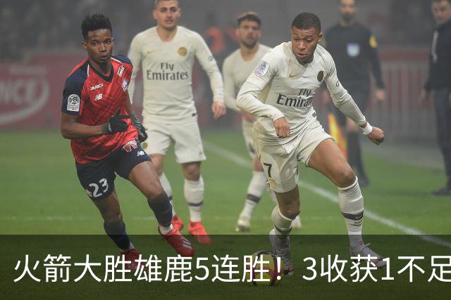 火箭大胜雄鹿5连胜！3收获1不足，双枪47分+饼王奇兵，残阵仍赢球