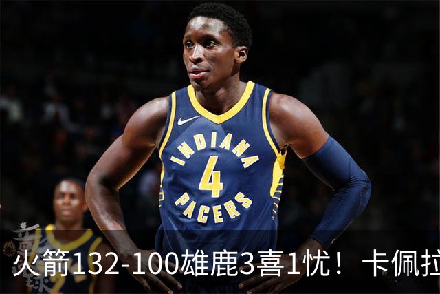火箭132-100雄鹿3喜1忧！卡佩拉+博格丹拾巅峰，谢泼德不稳！