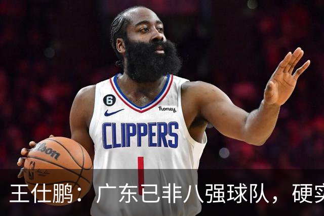 王仕鹏：广东已非八强球队，硬实力不强，本土无人能一场拿30分