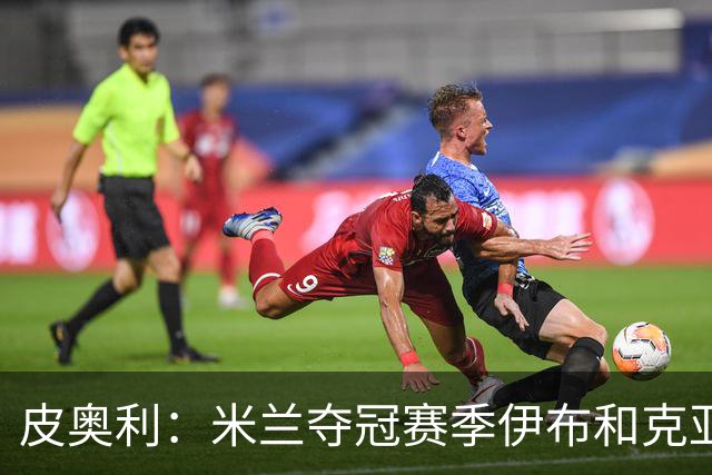 皮奥利：米兰夺冠赛季伊布和克亚尔十分重要，这是两位领袖