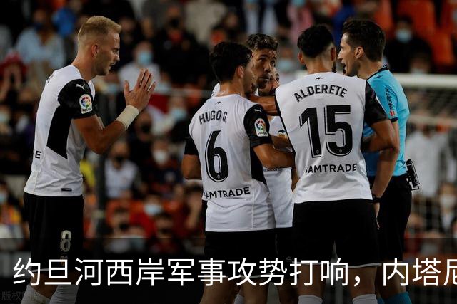 约旦河西岸军事攻势打响，内塔尼亚胡：给巴权力机构一个重大惊喜