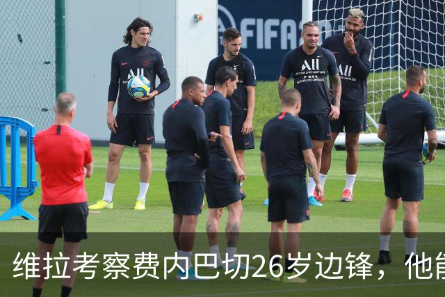 维拉考察费内巴切26岁边锋，他能解开左路轮换难题吗？