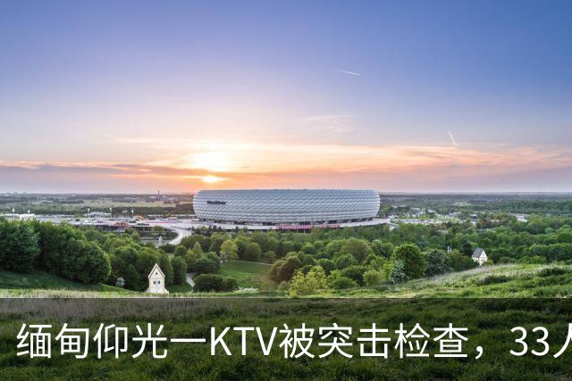 缅甸仰光一KTV被突击检查，33人被抓，吃瓜群众直呼“瓜太大”