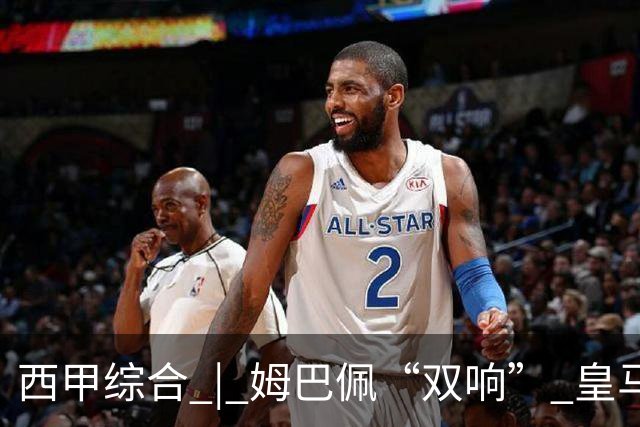 西甲综合 | 姆巴佩“双响” 皇马赢“国家德比”