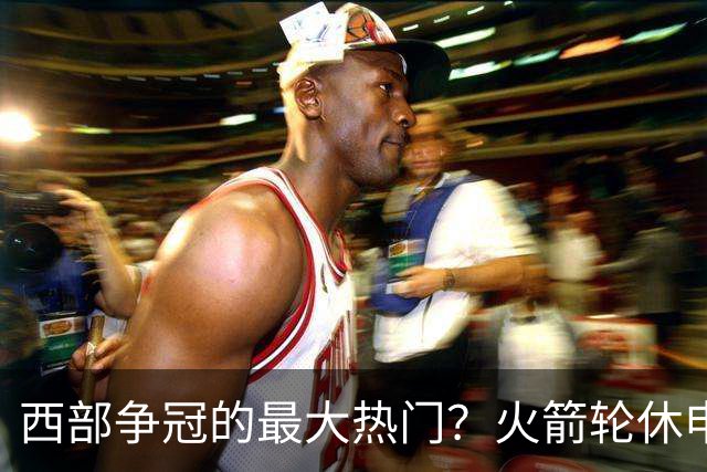 西部争冠的最大热门？火箭轮休申京照样5连胜