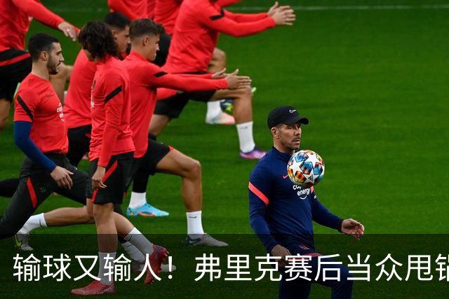 输球又输人！弗里克赛后当众甩锅！巴萨主帅被球迷狂喷