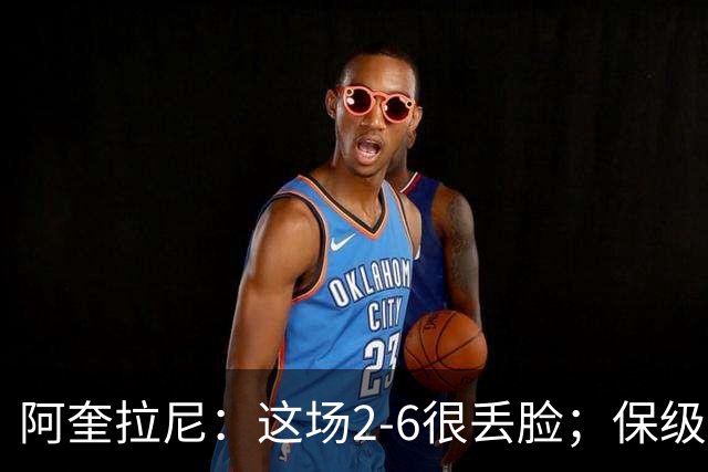 阿奎拉尼：这场2-6很丢脸；保级是唯一目标