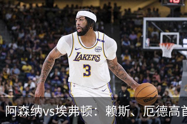 阿森纳vs埃弗顿：赖斯、厄德高首发，皮克福德、布伦南-约翰逊出战
