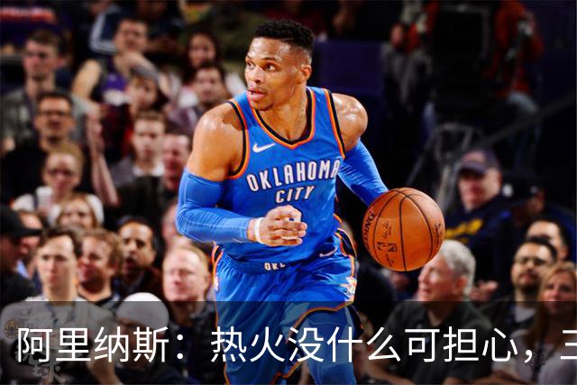 阿里纳斯：热火没什么可担心，三巨头当年开局也曾8胜8负