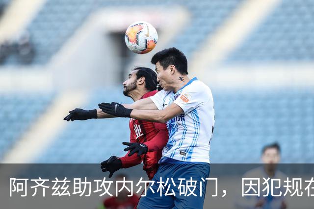 阿齐兹助攻内尔松破门，因犯规在先被吹进球无效
