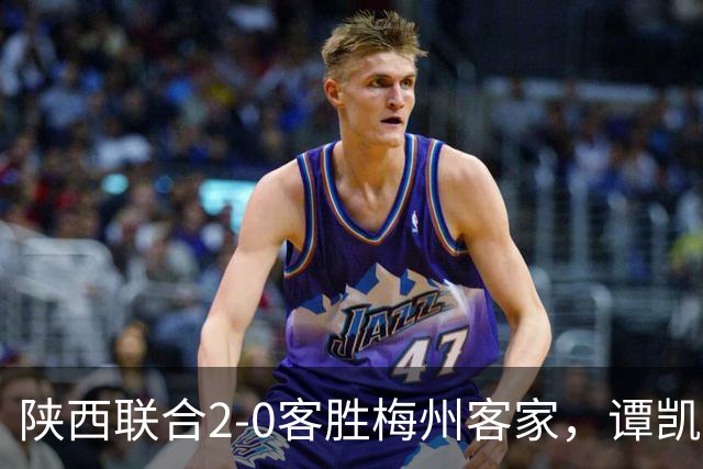 陕西联合2-0客胜梅州客家，谭凯元、伊兰杜斯特建功
