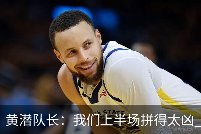黄潜队长：我们上半场拼得太凶 下半场没体力了