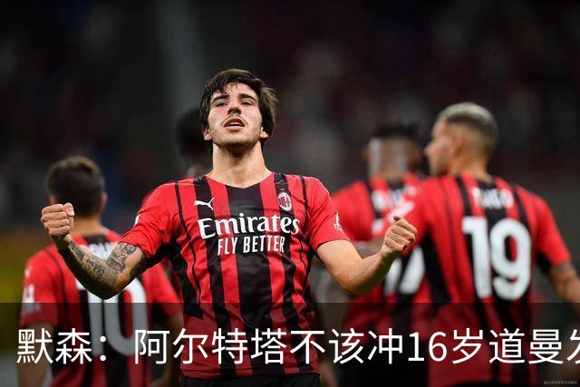 默森：阿尔特塔不该冲16岁道曼发火，他还是个孩子