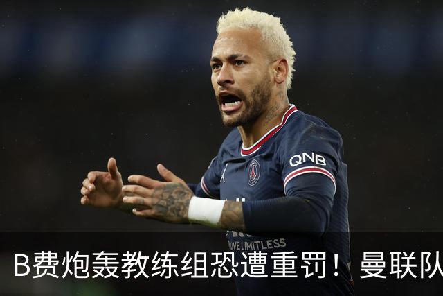 B费炮轰教练组恐遭重罚！曼联队长袖标悬了