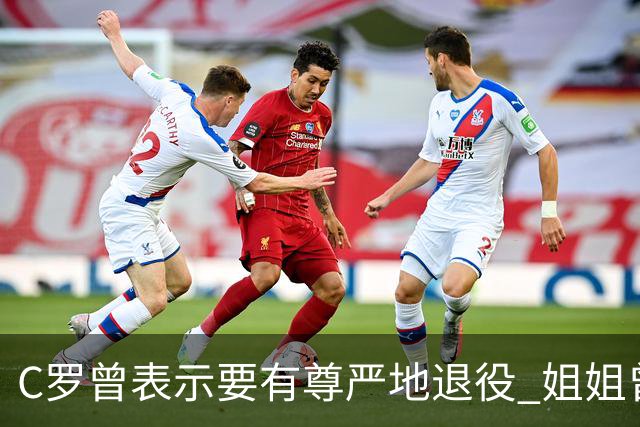 C罗曾表示要有尊严地退役 姐姐曾说加盟沙特是笑话