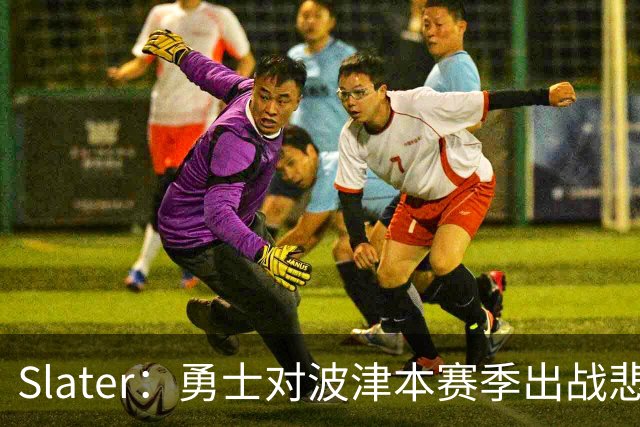 Slater：勇士对波津本赛季出战悲观，正探索交易但保持耐心